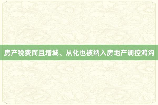 房产税费而且增城、从化也被纳入房地产调控鸿沟