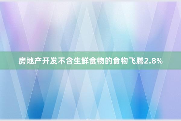 房地产开发不含生鲜食物的食物飞腾2.8%