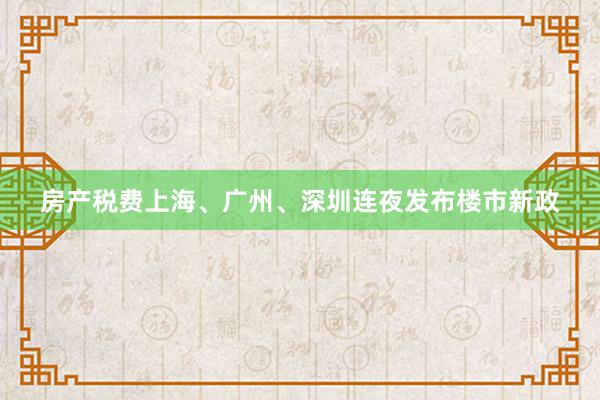 房产税费上海、广州、深圳连夜发布楼市新政