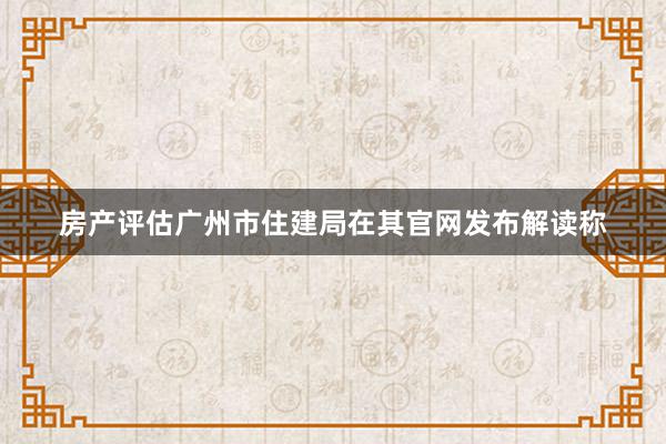 房产评估广州市住建局在其官网发布解读称