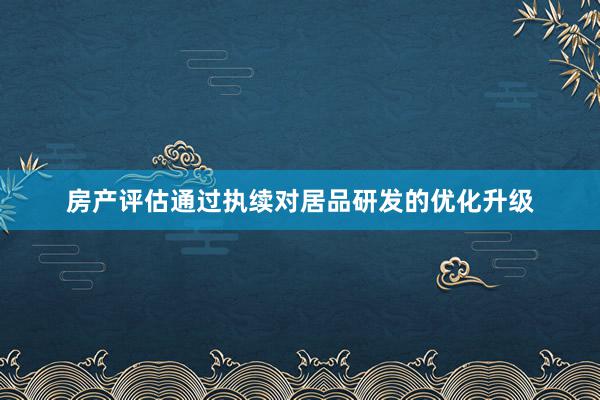 房产评估通过执续对居品研发的优化升级