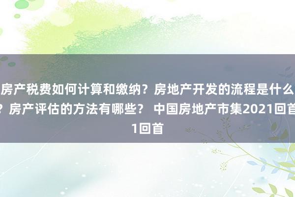 房产税费如何计算和缴纳？房地产开发的流程是什么？房产评估的方法有哪些？ 中国房地产市集2021回首