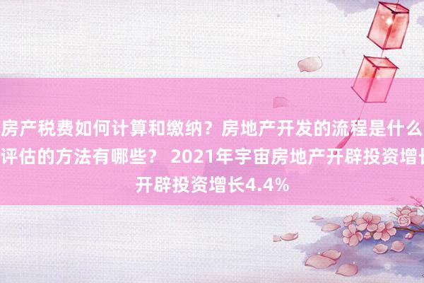 房产税费如何计算和缴纳？房地产开发的流程是什么？房产评估的方法有哪些？ 2021年宇宙房地产开辟投资增长4.4%