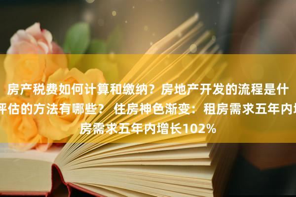 房产税费如何计算和缴纳？房地产开发的流程是什么？房产评估的方法有哪些？ 住房神色渐变：租房需求五年内增长102%