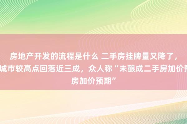 房地产开发的流程是什么 二手房挂牌量又降了，一线城市较高点回落近三成，众人称“未酿成二手房加价预期”