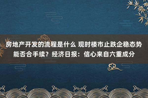 房地产开发的流程是什么 现时楼市止跌企稳态势能否合手续？经济日报：信心来自六重成分