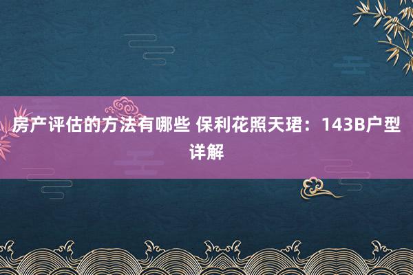 房产评估的方法有哪些 保利花照天珺：143B户型详解