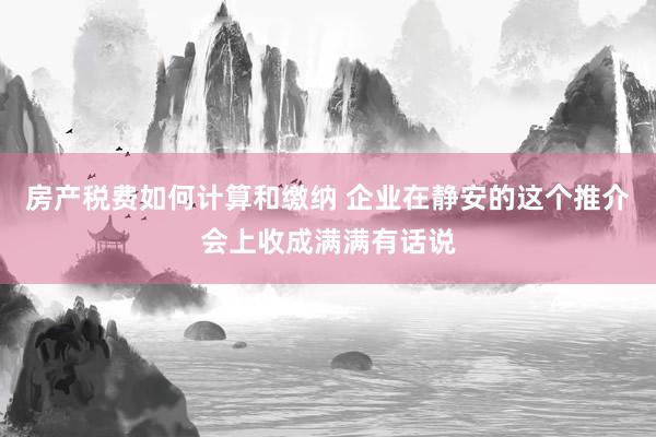 房产税费如何计算和缴纳 企业在静安的这个推介会上收成满满有话说