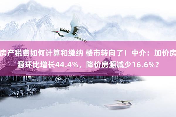 房产税费如何计算和缴纳 楼市转向了！中介：加价房源环比增长44.4%，降价房源减少16.6%？