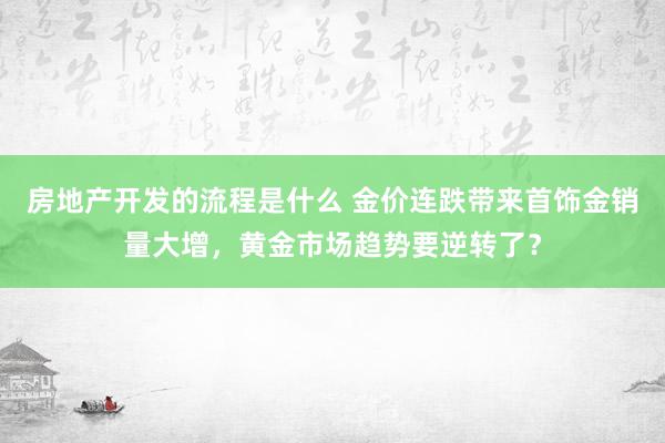 房地产开发的流程是什么 金价连跌带来首饰金销量大增，黄金市场趋势要逆转了？