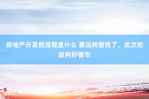 房地产开发的流程是什么 要运转撒钱了，此次如故利好楼市