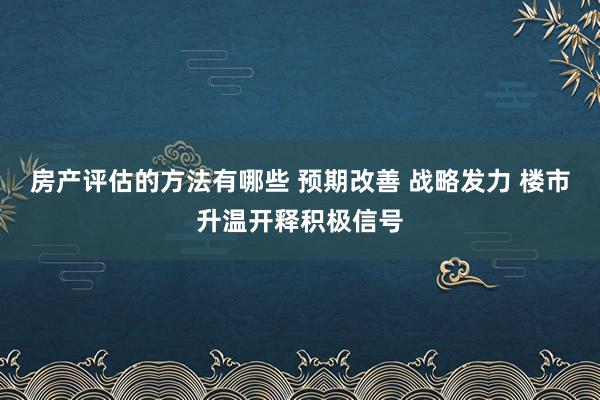 房产评估的方法有哪些 预期改善 战略发力 楼市升温开释积极信号