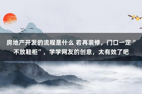 房地产开发的流程是什么 若再装修，门口一定“不放鞋柜”，学学网友的创意，太有效了吧