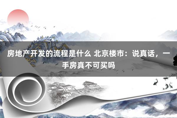 房地产开发的流程是什么 北京楼市：说真话，一手房真不可买吗