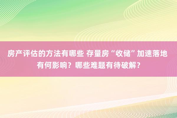 房产评估的方法有哪些 存量房“收储”加速落地 有何影响？哪些难题有待破解？