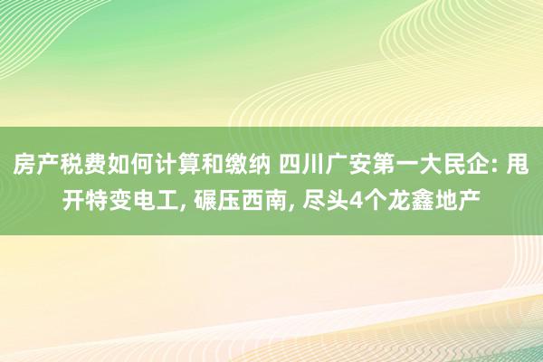 房产税费如何计算和缴纳 四川广安第一大民企: 甩开特变电工, 碾压西南, 尽头4个龙鑫地产