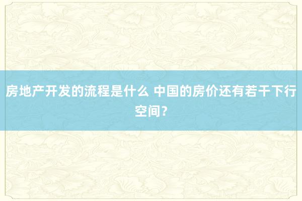 房地产开发的流程是什么 中国的房价还有若干下行空间？