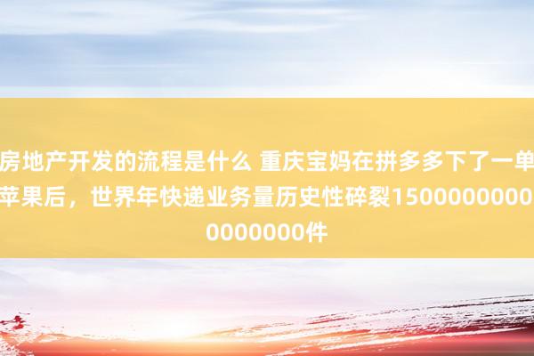 房地产开发的流程是什么 重庆宝妈在拼多多下了一单花牛苹果后，世界年快递业务量历史性碎裂150000000000件