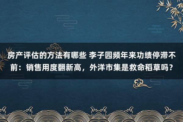 房产评估的方法有哪些 李子园频年来功绩停滞不前：销售用度翻新高，外洋市集是救命稻草吗？