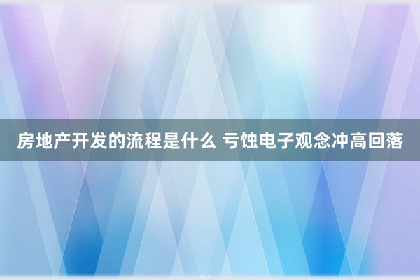 房地产开发的流程是什么 亏蚀电子观念冲高回落