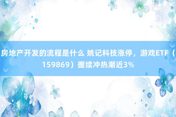 房地产开发的流程是什么 姚记科技涨停，游戏ETF（159869）握续冲热潮近3%