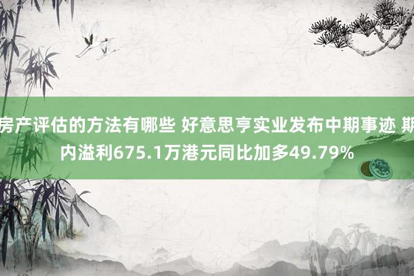 房产评估的方法有哪些 好意思亨实业发布中期事迹 期内溢利675.1万港元同比加多49.79%