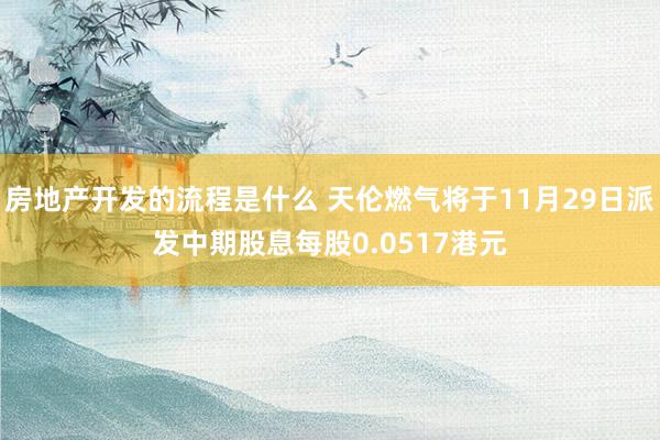 房地产开发的流程是什么 天伦燃气将于11月29日派发中期股息每股0.0517港元