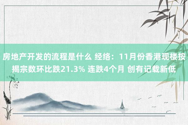 房地产开发的流程是什么 经络：11月份香港现楼按揭宗数环比跌21.3% 连跌4个月 创有记载新低