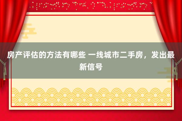 房产评估的方法有哪些 一线城市二手房，发出最新信号