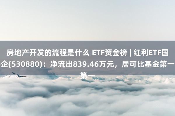 房地产开发的流程是什么 ETF资金榜 | 红利ETF国企(530880)：净流出839.46万元，居可比基金第一