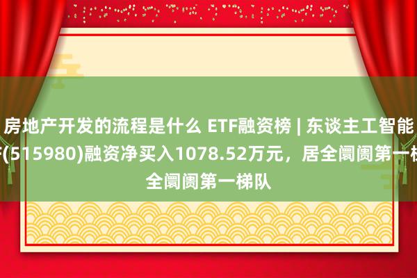 房地产开发的流程是什么 ETF融资榜 | 东谈主工智能ETF(515980)融资净买入1078.52万元，居全阛阓第一梯队