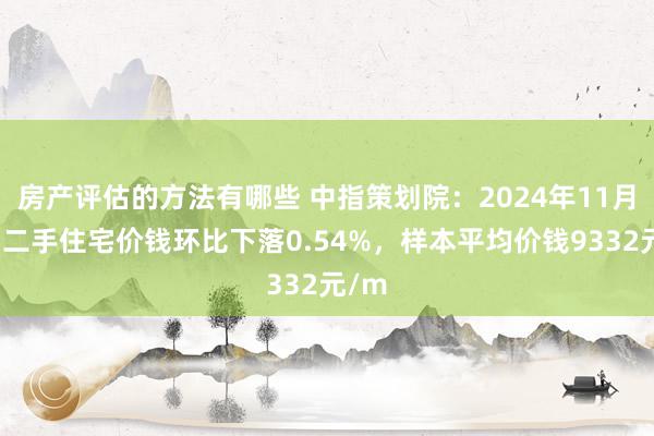 房产评估的方法有哪些 中指策划院：2024年11月中山二手住宅价钱环比下落0.54%，样本平均价钱9332元/m