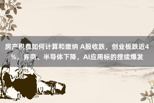 房产税费如何计算和缴纳 A股收跌，创业板跌近4%，券商、半导体下降，AI应用标的捏续爆发