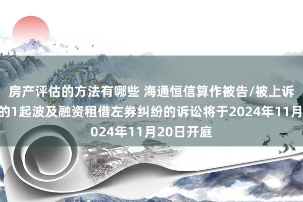 房产评估的方法有哪些 海通恒信算作被告/被上诉东说念主的1起波及融资租借左券纠纷的诉讼将于2024年11月20日开庭