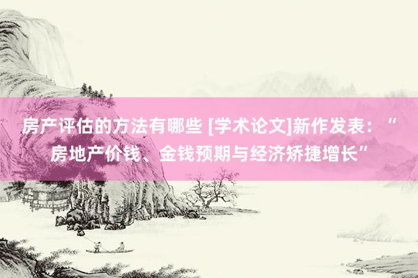 房产评估的方法有哪些 [学术论文]新作发表：“房地产价钱、金钱预期与经济矫捷增长”