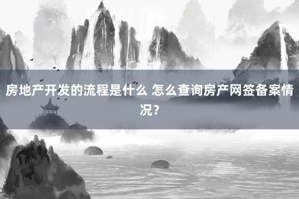 房地产开发的流程是什么 怎么查询房产网签备案情况？