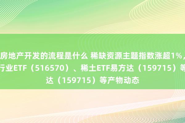 房地产开发的流程是什么 稀缺资源主题指数涨超1%，珍视化工行业ETF（516570）、稀土ETF易方达（159715）等产物动态