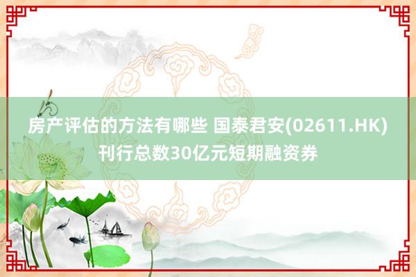 房产评估的方法有哪些 国泰君安(02611.HK)刊行总数30亿元短期融资券