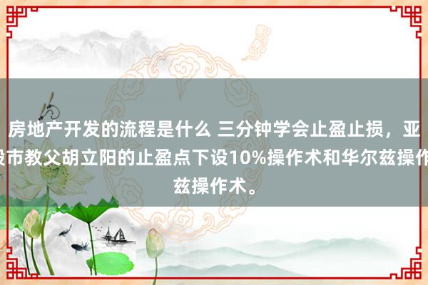 房地产开发的流程是什么 三分钟学会止盈止损，亚洲股市教父胡立阳的止盈点下设10%操作术和华尔兹操作术。