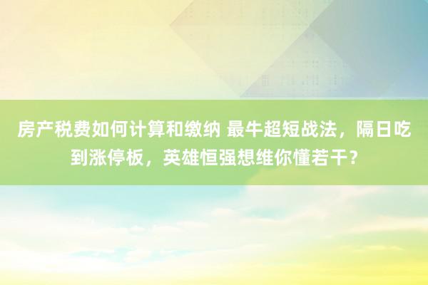 房产税费如何计算和缴纳 最牛超短战法，隔日吃到涨停板，英雄恒强想维你懂若干？