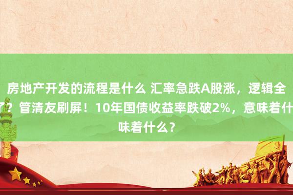 房地产开发的流程是什么 汇率急跌A股涨，逻辑全乱了？管清友刷屏！10年国债收益率跌破2%，意味着什么？