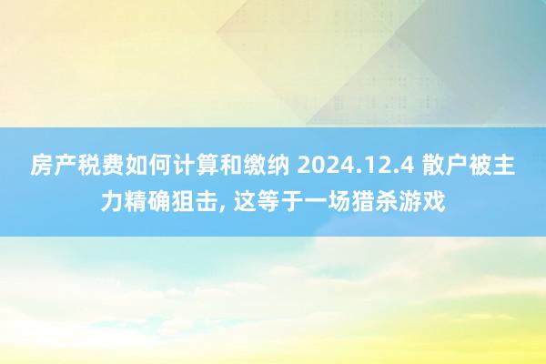 房产税费如何计算和缴纳 2024.12.4 散户被主力精确狙击, 这等于一场猎杀游戏