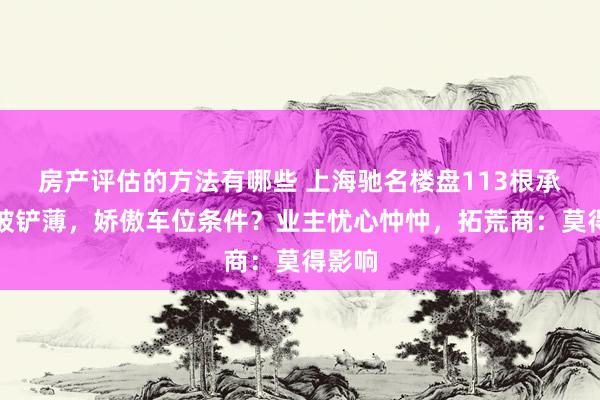 房产评估的方法有哪些 上海驰名楼盘113根承重柱被铲薄，娇傲车位条件？业主忧心忡忡，拓荒商：莫得影响