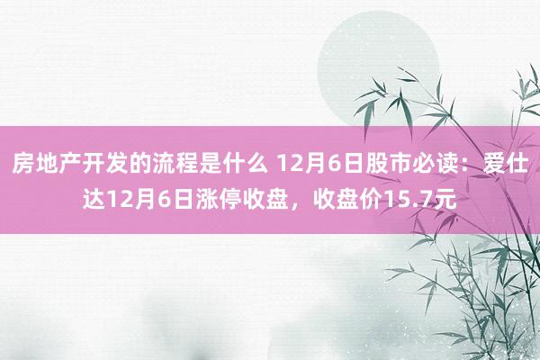 房地产开发的流程是什么 12月6日股市必读：爱仕达12月6日涨停收盘，收盘价15.7元