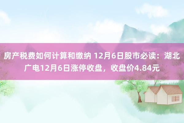 房产税费如何计算和缴纳 12月6日股市必读：湖北广电12月6日涨停收盘，收盘价4.84元