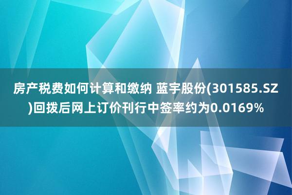 房产税费如何计算和缴纳 蓝宇股份(301585.SZ)回拨后网上订价刊行中签率约为0.0169%