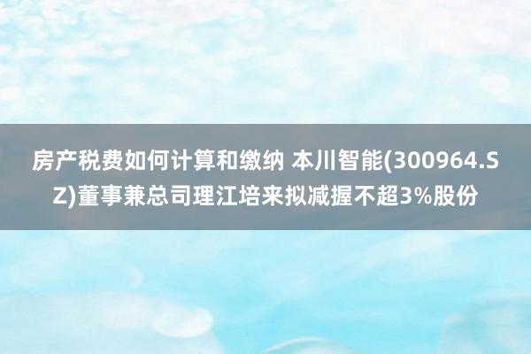 房产税费如何计算和缴纳 本川智能(300964.SZ)董事兼总司理江培来拟减握不超3%股份