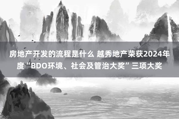 房地产开发的流程是什么 越秀地产荣获2024年度“BDO环境、社会及管治大奖”三项大奖