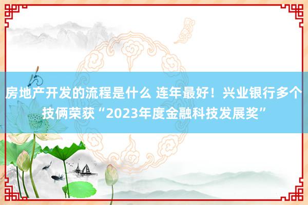 房地产开发的流程是什么 连年最好！兴业银行多个技俩荣获“2023年度金融科技发展奖”