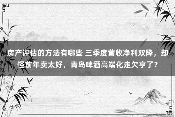 房产评估的方法有哪些 三季度营收净利双降，却怪前年卖太好，青岛啤酒高端化走欠亨了？